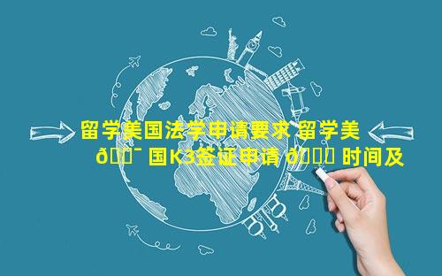 留学美国法学申请要求 留学美 🐯 国K3签证申请 🐛 时间及手续